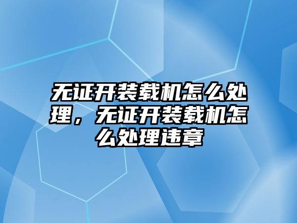 無證開裝載機怎么處理，無證開裝載機怎么處理違章