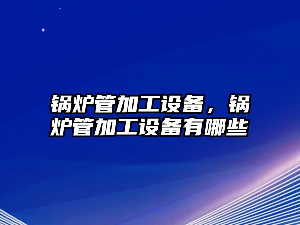 鍋爐管加工設備，鍋爐管加工設備有哪些