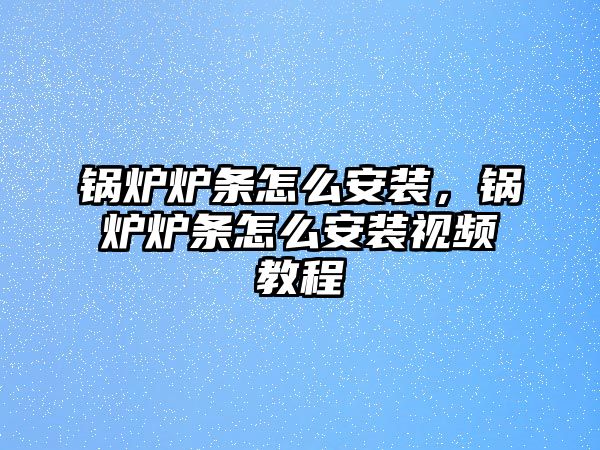 鍋爐爐條怎么安裝，鍋爐爐條怎么安裝視頻教程