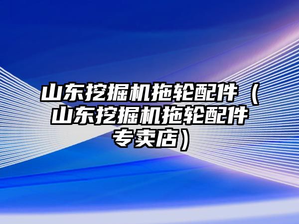 山東挖掘機拖輪配件（山東挖掘機拖輪配件專賣店）