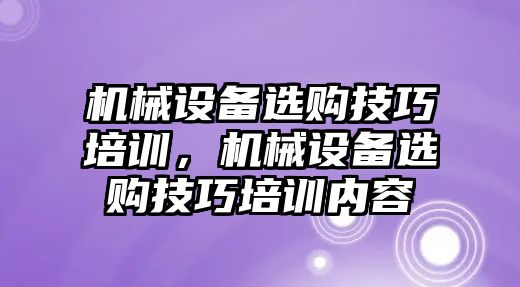 機械設(shè)備選購技巧培訓，機械設(shè)備選購技巧培訓內(nèi)容