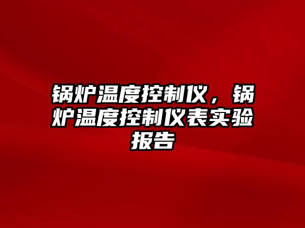 鍋爐溫度控制儀，鍋爐溫度控制儀表實驗報告