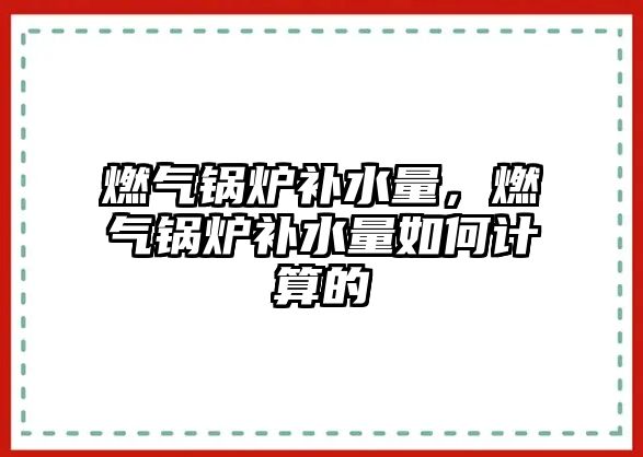 燃氣鍋爐補水量，燃氣鍋爐補水量如何計算的