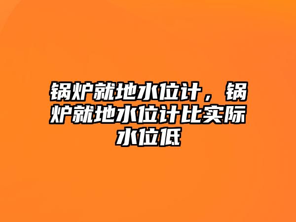 鍋爐就地水位計，鍋爐就地水位計比實(shí)際水位低