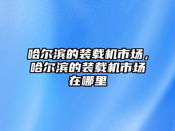 哈爾濱的裝載機市場，哈爾濱的裝載機市場在哪里