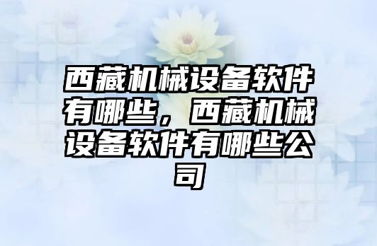 西藏機械設備軟件有哪些，西藏機械設備軟件有哪些公司