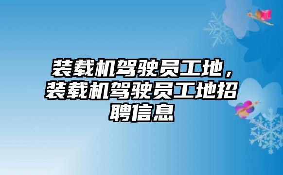 裝載機駕駛員工地，裝載機駕駛員工地招聘信息