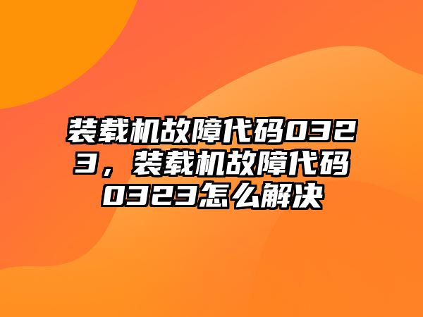 裝載機故障代碼0323，裝載機故障代碼0323怎么解決