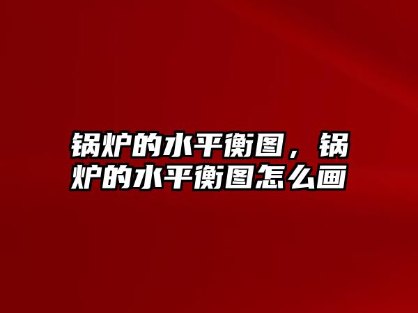 鍋爐的水平衡圖，鍋爐的水平衡圖怎么畫