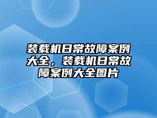 裝載機(jī)日常故障案例大全，裝載機(jī)日常故障案例大全圖片