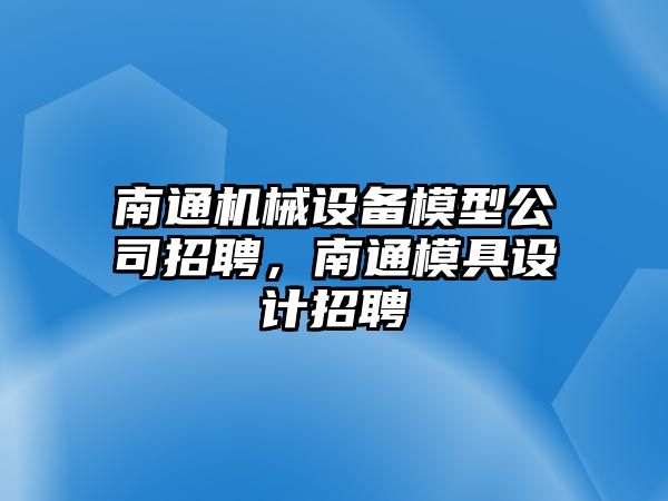 南通機械設(shè)備模型公司招聘，南通模具設(shè)計招聘