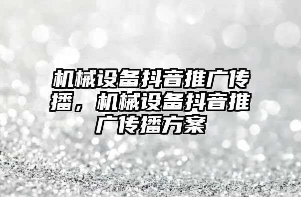 機械設備抖音推廣傳播，機械設備抖音推廣傳播方案