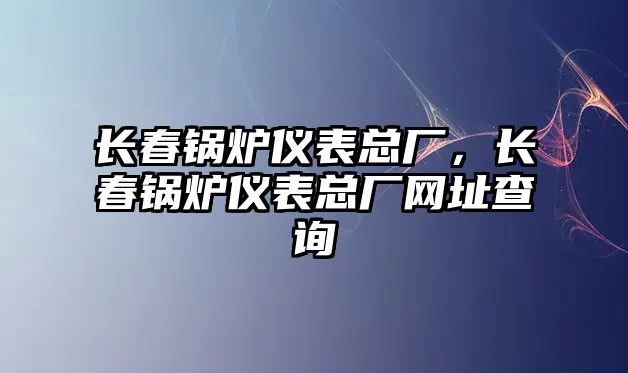 長春鍋爐儀表總廠，長春鍋爐儀表總廠網址查詢