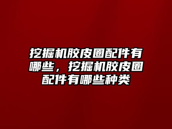 挖掘機膠皮圈配件有哪些，挖掘機膠皮圈配件有哪些種類