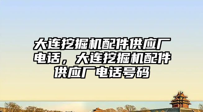 大連挖掘機配件供應廠電話，大連挖掘機配件供應廠電話號碼