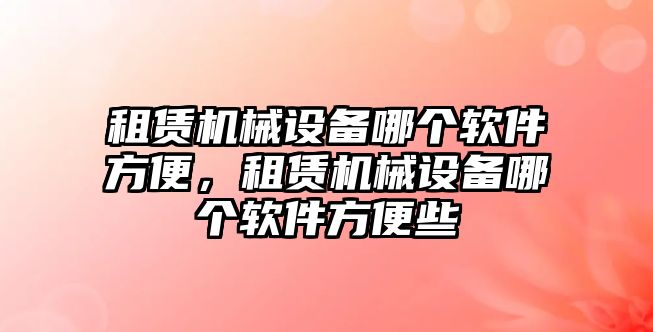 租賃機械設備哪個軟件方便，租賃機械設備哪個軟件方便些