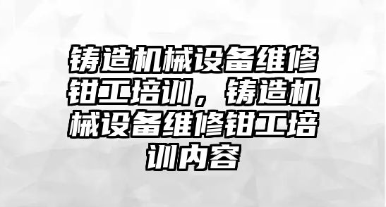 鑄造機械設備維修鉗工培訓，鑄造機械設備維修鉗工培訓內容