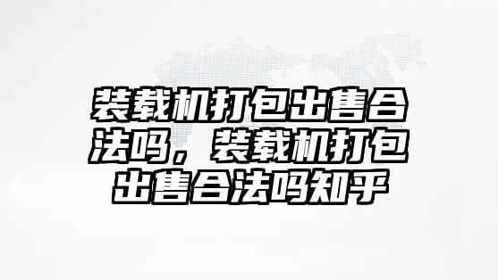 裝載機打包出售合法嗎，裝載機打包出售合法嗎知乎