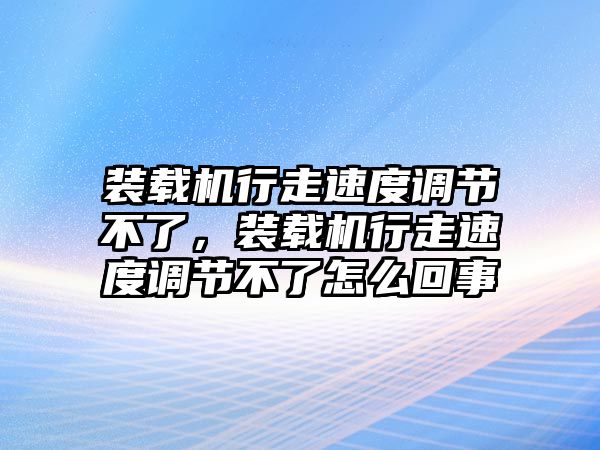 裝載機行走速度調節不了，裝載機行走速度調節不了怎么回事