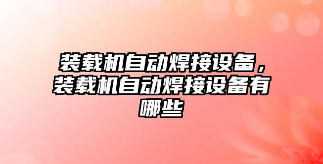 裝載機自動焊接設備，裝載機自動焊接設備有哪些