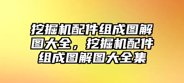 挖掘機配件組成圖解圖大全，挖掘機配件組成圖解圖大全集