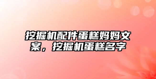 挖掘機配件蛋糕媽媽文案，挖掘機蛋糕名字