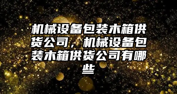 機械設備包裝木箱供貨公司，機械設備包裝木箱供貨公司有哪些