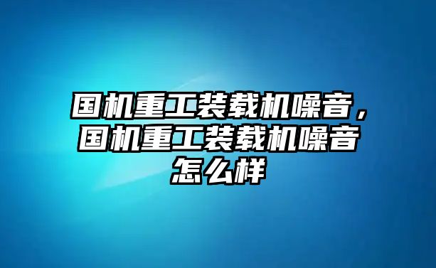 國機重工裝載機噪音，國機重工裝載機噪音怎么樣