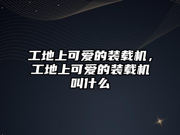 工地上可愛的裝載機，工地上可愛的裝載機叫什么