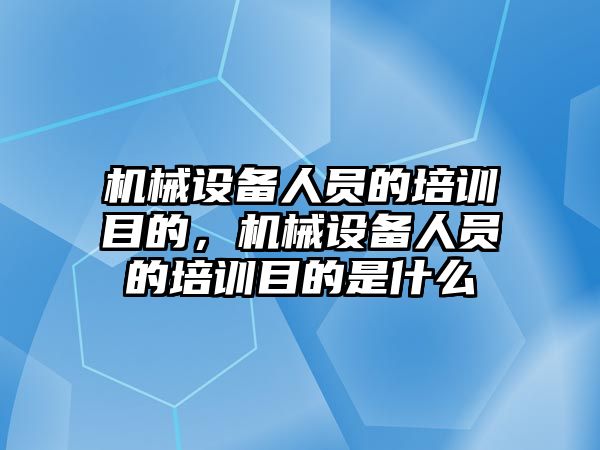 機械設備人員的培訓目的，機械設備人員的培訓目的是什么