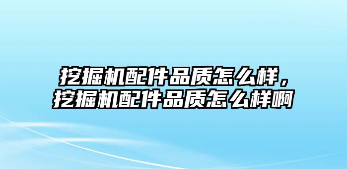 挖掘機配件品質怎么樣，挖掘機配件品質怎么樣啊