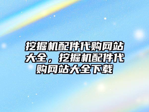 挖掘機配件代購網站大全，挖掘機配件代購網站大全下載