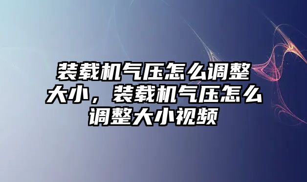 裝載機氣壓怎么調(diào)整大小，裝載機氣壓怎么調(diào)整大小視頻