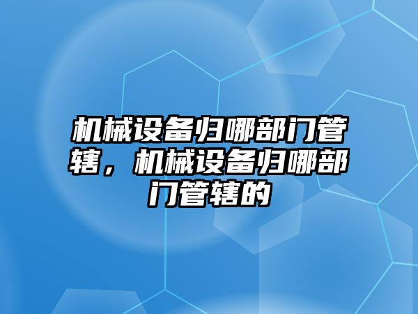 機械設備歸哪部門管轄，機械設備歸哪部門管轄的