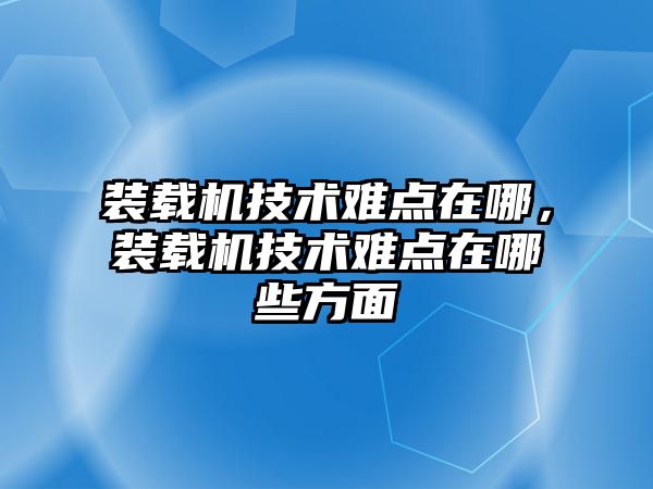 裝載機技術難點在哪，裝載機技術難點在哪些方面