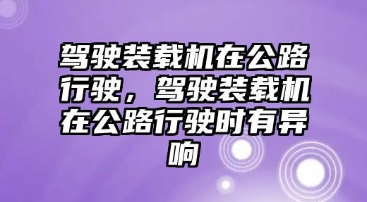 駕駛裝載機(jī)在公路行駛，駕駛裝載機(jī)在公路行駛時(shí)有異響