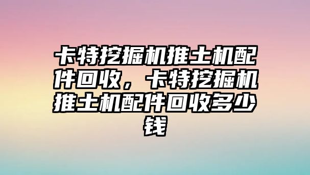 卡特挖掘機推土機配件回收，卡特挖掘機推土機配件回收多少錢