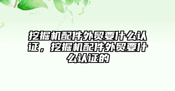 挖掘機配件外貿要什么認證，挖掘機配件外貿要什么認證的