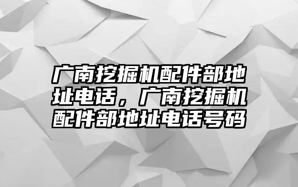 廣南挖掘機配件部地址電話，廣南挖掘機配件部地址電話號碼