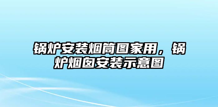 鍋爐安裝煙筒圖家用，鍋爐煙囪安裝示意圖