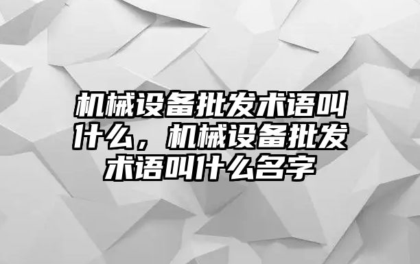 機(jī)械設(shè)備批發(fā)術(shù)語叫什么，機(jī)械設(shè)備批發(fā)術(shù)語叫什么名字