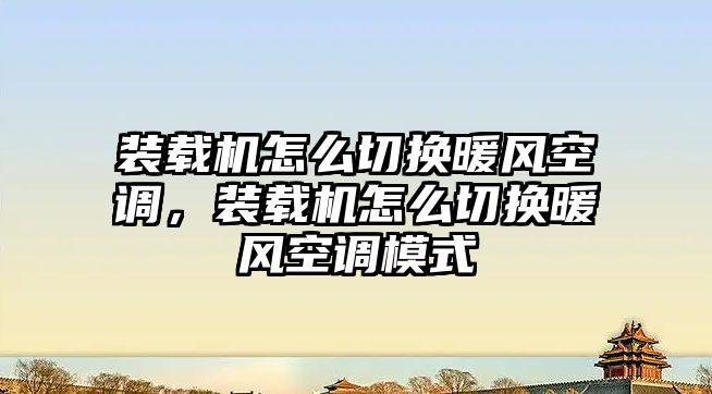 裝載機怎么切換暖風空調，裝載機怎么切換暖風空調模式