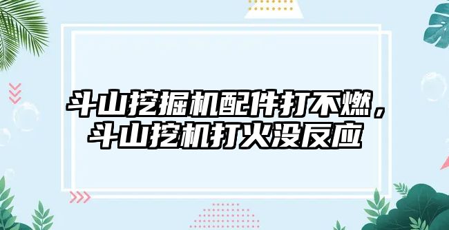 斗山挖掘機配件打不燃，斗山挖機打火沒反應