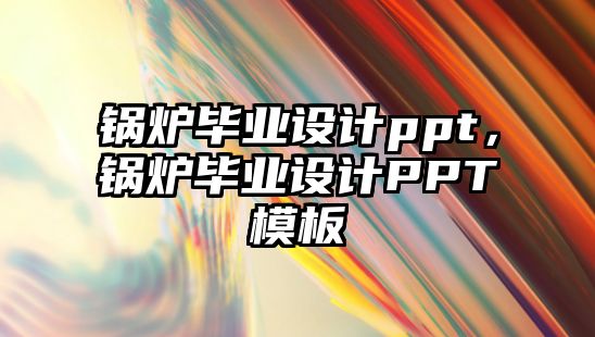 鍋爐畢業設計ppt，鍋爐畢業設計PPT模板