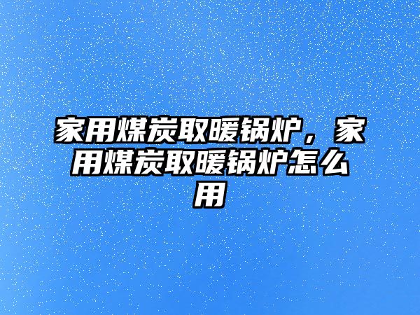 家用煤炭取暖鍋爐，家用煤炭取暖鍋爐怎么用