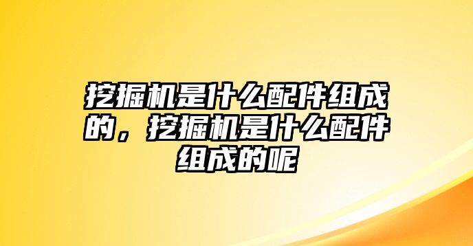 挖掘機是什么配件組成的，挖掘機是什么配件組成的呢