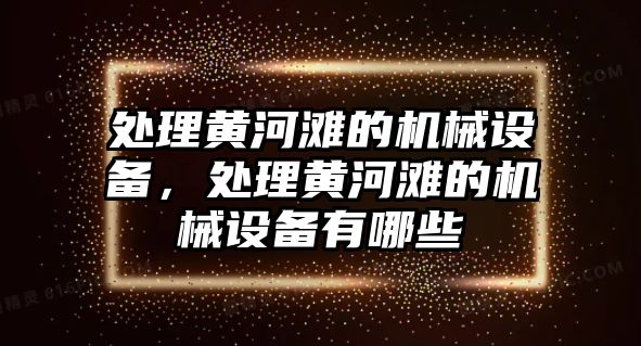 處理黃河灘的機(jī)械設(shè)備，處理黃河灘的機(jī)械設(shè)備有哪些