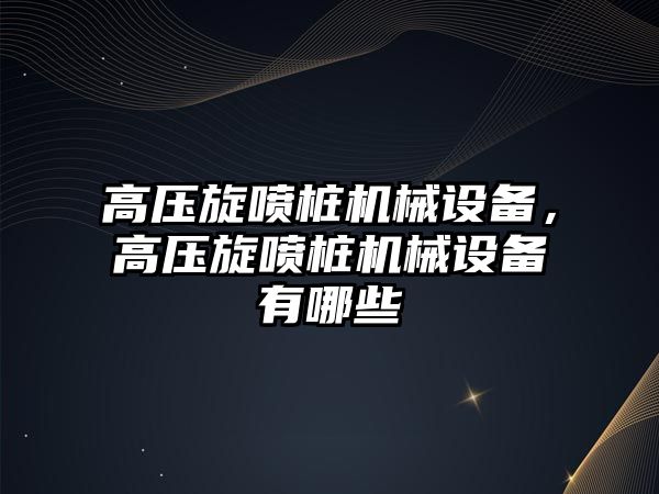 高壓旋噴樁機械設備，高壓旋噴樁機械設備有哪些