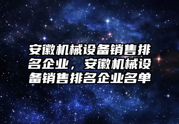 安徽機械設(shè)備銷售排名企業(yè)，安徽機械設(shè)備銷售排名企業(yè)名單