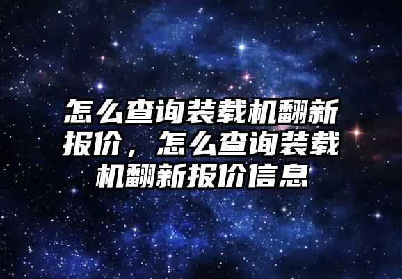 怎么查詢裝載機翻新報價，怎么查詢裝載機翻新報價信息